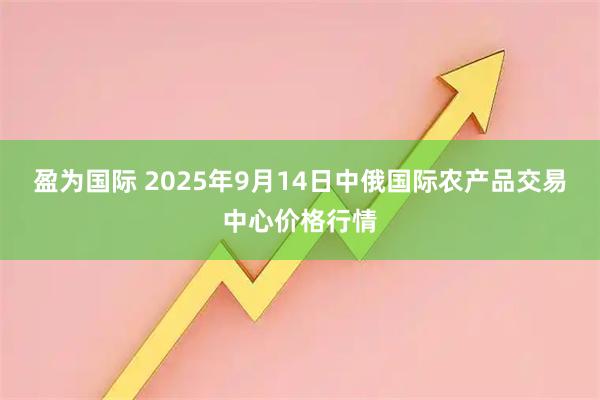 盈为国际 2025年9月14日中俄国际农产品交易中心价格行情