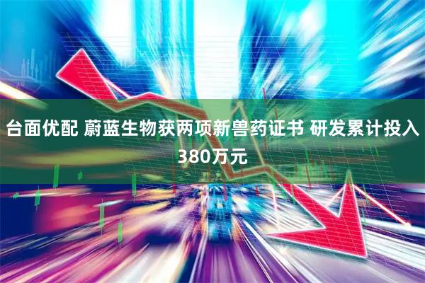 台面优配 蔚蓝生物获两项新兽药证书 研发累计投入380万元