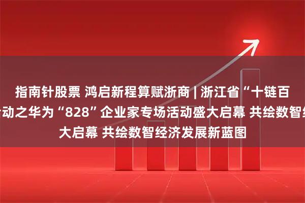 指南针股票 鸿启新程算赋浙商 | 浙江省“十链百场万企”对接活动之华为“828”企业家专场活动盛大启幕 共绘数智经济发展新蓝图
