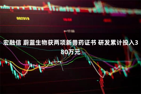 宏融信 蔚蓝生物获两项新兽药证书 研发累计投入380万元