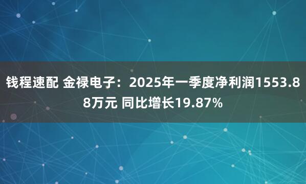 钱程速配 金禄电子：2025年一季度净利润1553.88万元 同比增长19.87%