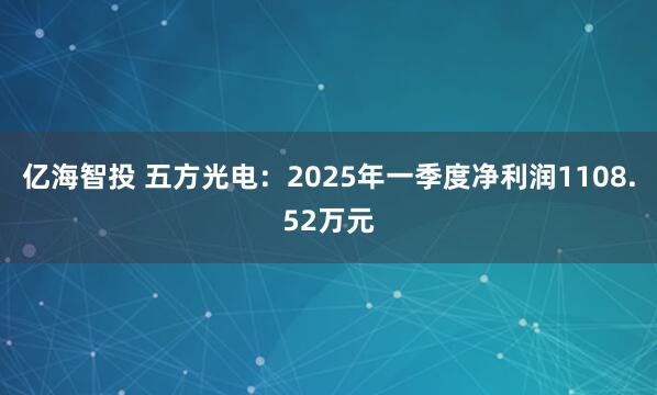 亿海智投 五方光电：2025年一季度净利润1108.52万元