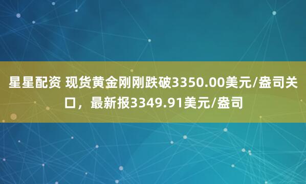 星星配资 现货黄金刚刚跌破3350.00美元/盎司关口，最新报3349.91美元/盎司