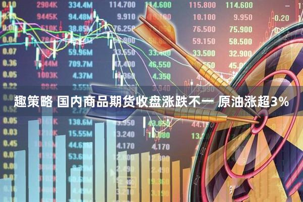 趣策略 国内商品期货收盘涨跌不一 原油涨超3%