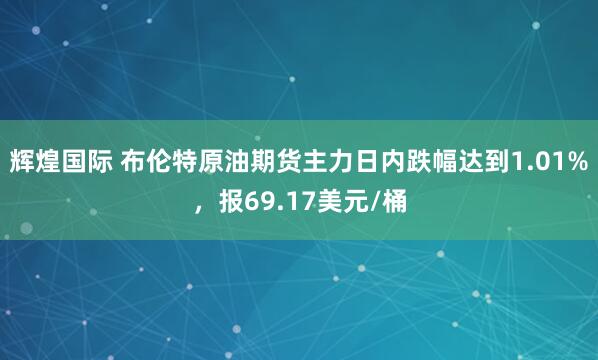 辉煌国际 布伦特原油期货主力日内跌幅达到1.01%，报69.17美元/桶