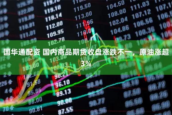国华通配资 国内商品期货收盘涨跌不一，原油涨超3%
