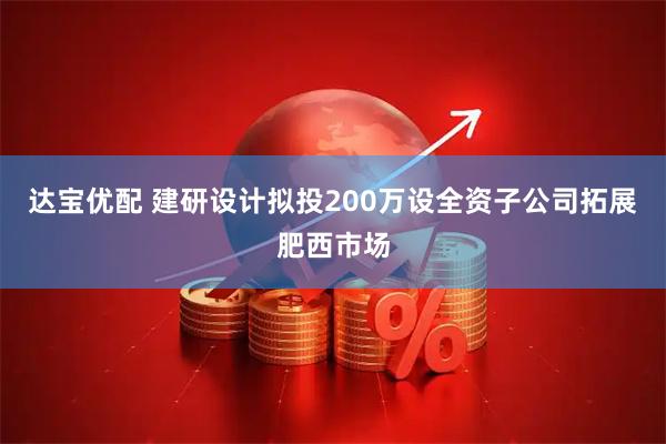 达宝优配 建研设计拟投200万设全资子公司拓展肥西市场