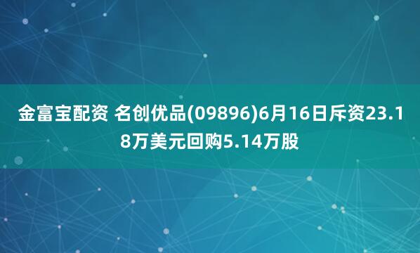 金富宝配资 名创优品(09896)6月16日斥资23.18万美元回购5.14万股