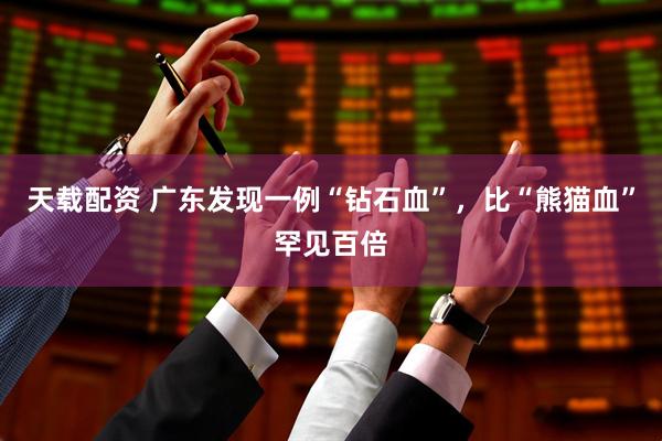 天载配资 广东发现一例“钻石血”，比“熊猫血”罕见百倍