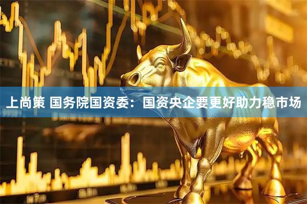 上尚策 国务院国资委：国资央企要更好助力稳市场