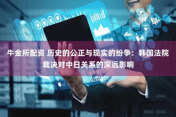 牛金所配资 历史的公正与现实的纷争：韩国法院裁决对中日关系的深远影响