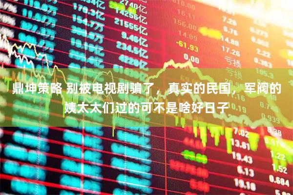 鼎坤策略 别被电视剧骗了，真实的民国，军阀的姨太太们过的可不是啥好日子