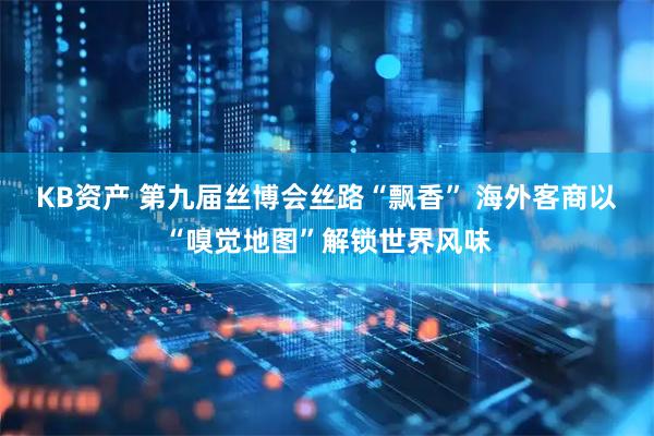KB资产 第九届丝博会丝路“飘香” 海外客商以“嗅觉地图”解锁世界风味