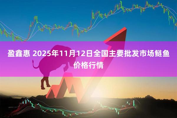 盈鑫惠 2025年11月12日全国主要批发市场鲢鱼价格行情