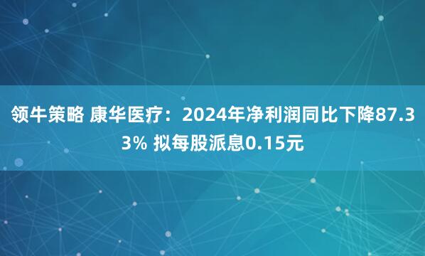 领牛策略 康华医疗：2024年净利润同比下降87.33% 拟每股派息0.15元
