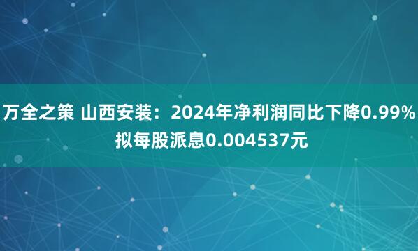 万全之策 山西安装：2024年净利润同比下降0.99% 拟每股派息0.004537元