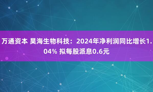 万通资本 昊海生物科技：2024年净利润同比增长1.04% 拟每股派息0.6元