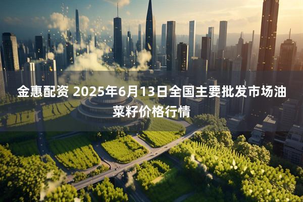 金惠配资 2025年6月13日全国主要批发市场油菜籽价格行情