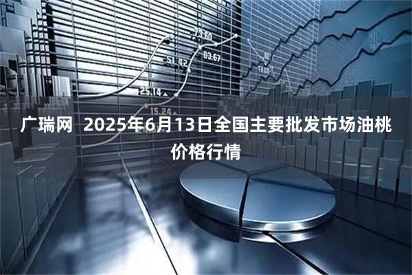 广瑞网  2025年6月13日全国主要批发市场油桃价格行情
