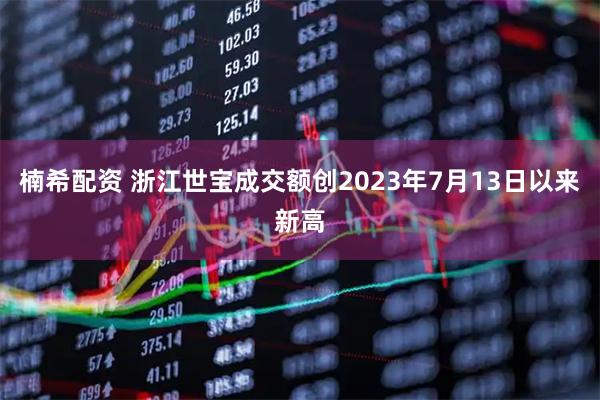 楠希配资 浙江世宝成交额创2023年7月13日以来新高