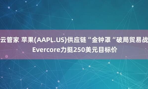 云管家 苹果(AAPL.US)供应链“金钟罩“破局贸易战 Evercore力挺250美元目标价