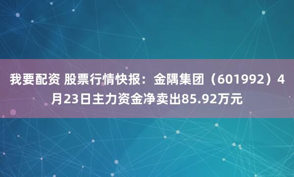 我要配资 股票行情快报：金隅集团（601992）4月23日主力资金净卖出85.92万元