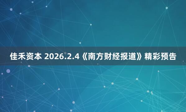 佳禾资本 2026.2.4《南方财经报道》精彩预告