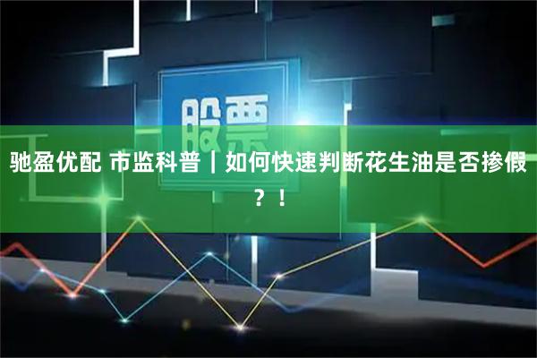 驰盈优配 市监科普｜如何快速判断花生油是否掺假？！
