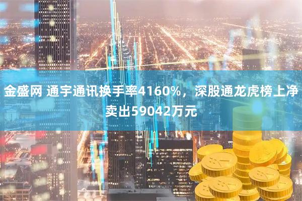 金盛网 通宇通讯换手率4160%,深股通龙虎榜上净卖出59042万元
