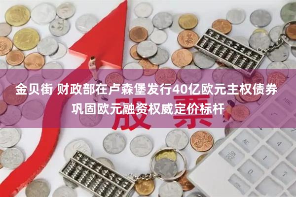 金贝街 财政部在卢森堡发行40亿欧元主权债券 巩固欧元融资权威定价标杆