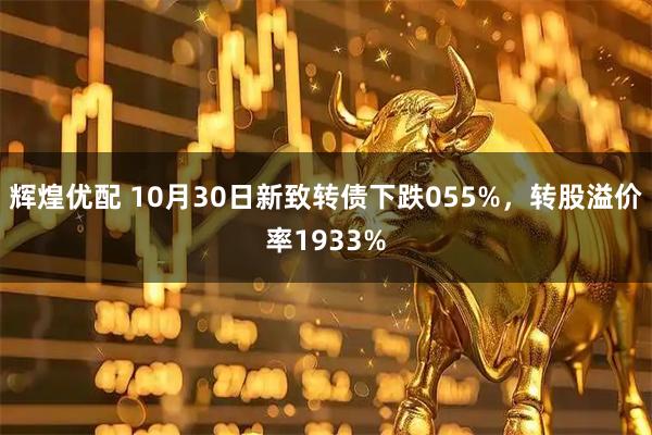 辉煌优配 10月30日新致转债下跌055%，转股溢价率1933%