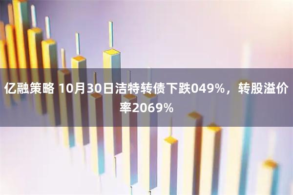 亿融策略 10月30日洁特转债下跌049%，转股溢价率2069%