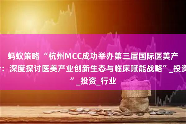 蚂蚁策略 “杭州MCC成功举办第三届国际医美产业大会:深度探讨医美产业创新生态与临床赋能战略”_投资_行业