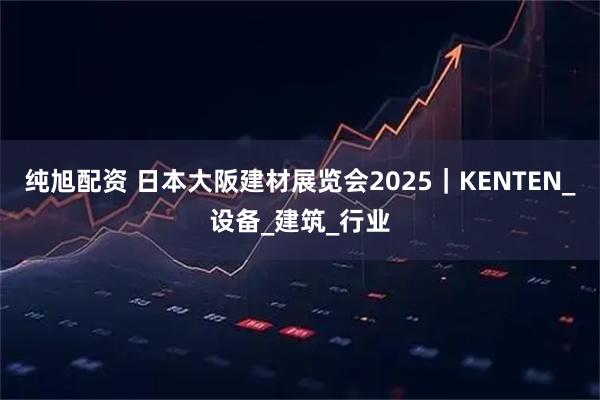 纯旭配资 日本大阪建材展览会2025|KENTEN_设备_建筑_行业