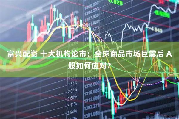 富兴配资 十大机构论市：全球商品市场巨震后 A股如何应对？