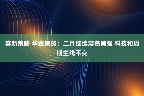 容新策略 华金策略：二月继续震荡偏强 科技和周期主线不变