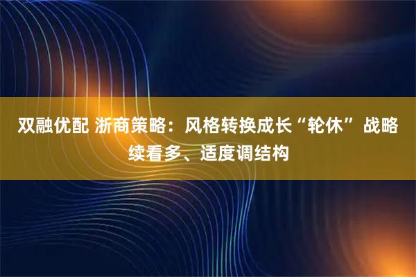 双融优配 浙商策略：风格转换成长“轮休” 战略续看多、适度调结构